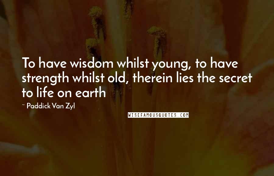 Paddick Van Zyl Quotes: To have wisdom whilst young, to have strength whilst old, therein lies the secret to life on earth