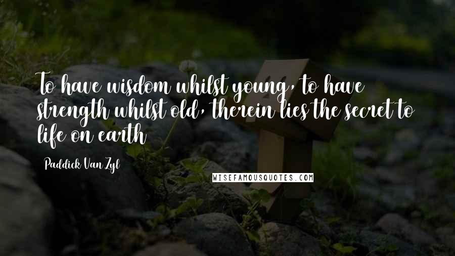 Paddick Van Zyl Quotes: To have wisdom whilst young, to have strength whilst old, therein lies the secret to life on earth
