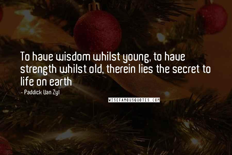 Paddick Van Zyl Quotes: To have wisdom whilst young, to have strength whilst old, therein lies the secret to life on earth