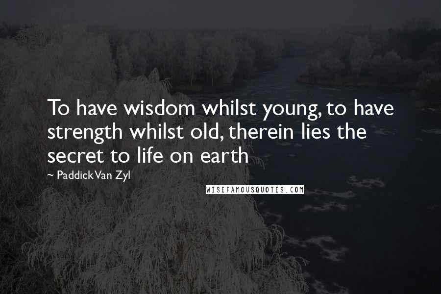 Paddick Van Zyl Quotes: To have wisdom whilst young, to have strength whilst old, therein lies the secret to life on earth