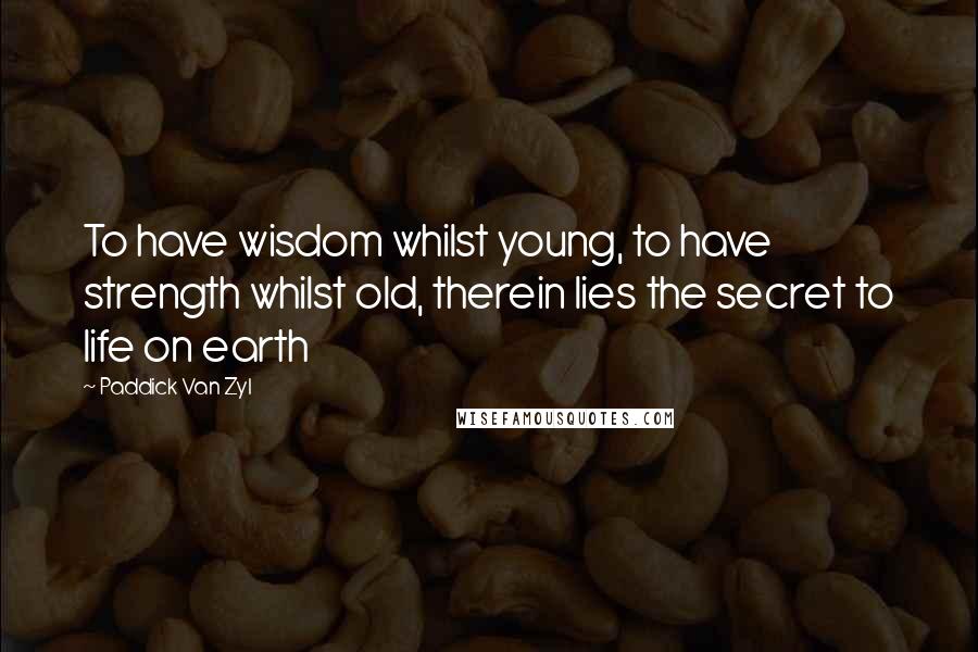 Paddick Van Zyl Quotes: To have wisdom whilst young, to have strength whilst old, therein lies the secret to life on earth