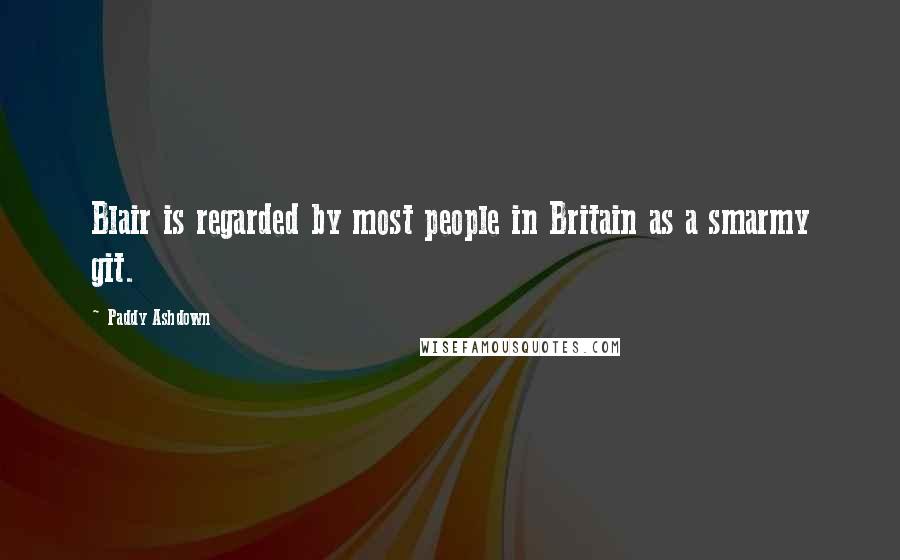 Paddy Ashdown Quotes: Blair is regarded by most people in Britain as a smarmy git.
