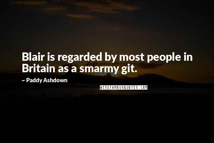 Paddy Ashdown Quotes: Blair is regarded by most people in Britain as a smarmy git.