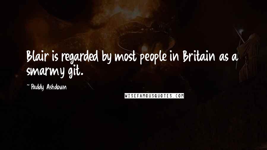Paddy Ashdown Quotes: Blair is regarded by most people in Britain as a smarmy git.