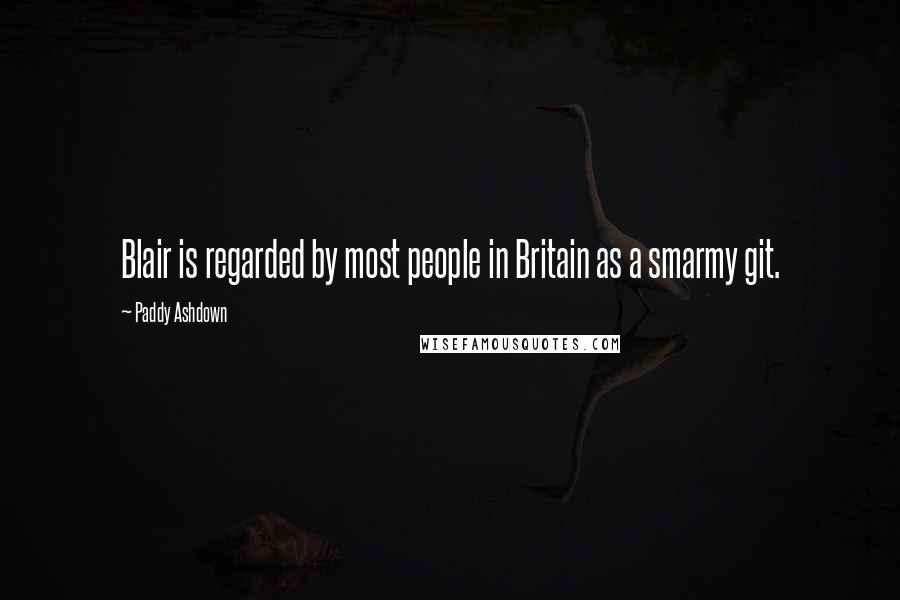 Paddy Ashdown Quotes: Blair is regarded by most people in Britain as a smarmy git.