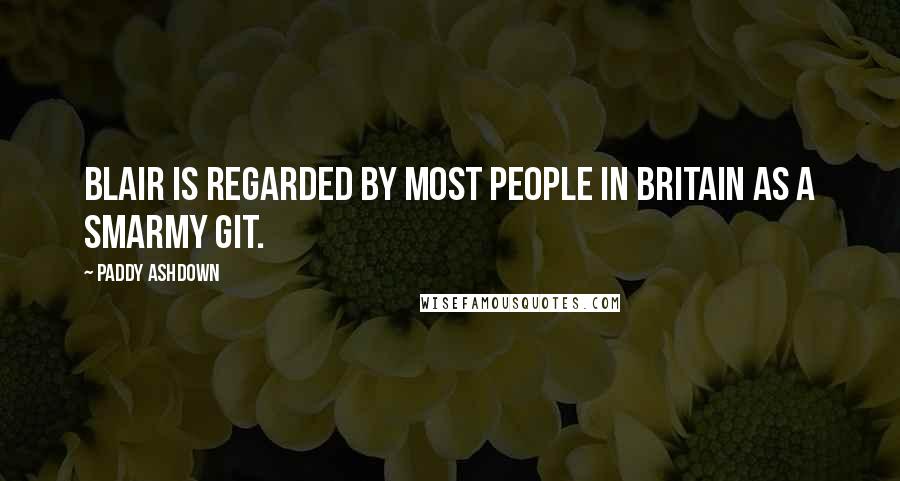 Paddy Ashdown Quotes: Blair is regarded by most people in Britain as a smarmy git.
