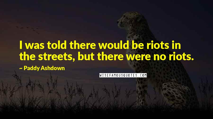 Paddy Ashdown Quotes: I was told there would be riots in the streets, but there were no riots.
