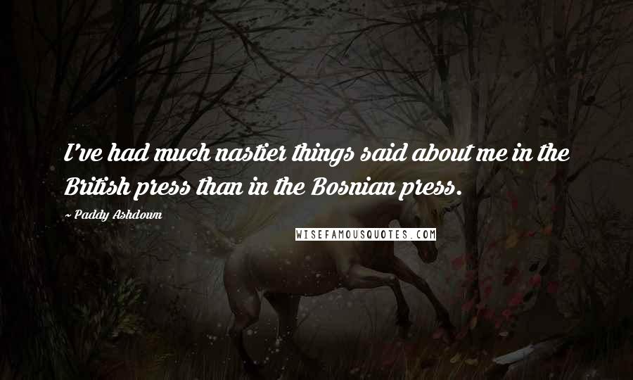 Paddy Ashdown Quotes: I've had much nastier things said about me in the British press than in the Bosnian press.