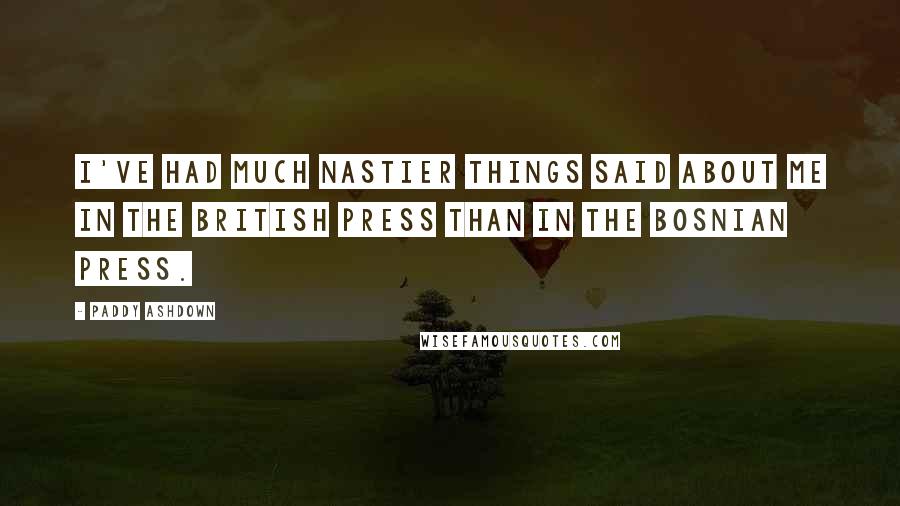 Paddy Ashdown Quotes: I've had much nastier things said about me in the British press than in the Bosnian press.