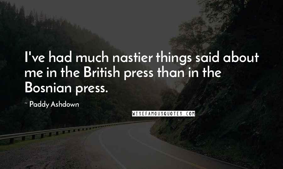 Paddy Ashdown Quotes: I've had much nastier things said about me in the British press than in the Bosnian press.