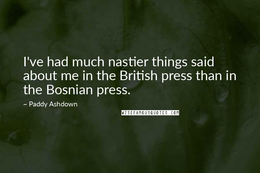 Paddy Ashdown Quotes: I've had much nastier things said about me in the British press than in the Bosnian press.