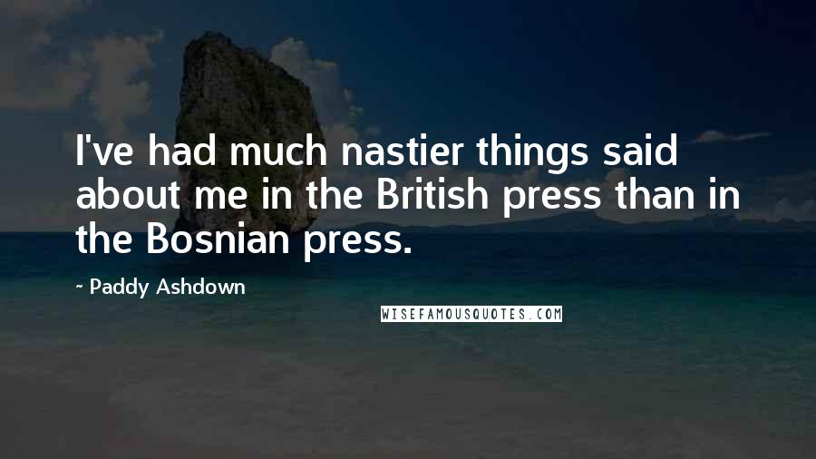 Paddy Ashdown Quotes: I've had much nastier things said about me in the British press than in the Bosnian press.