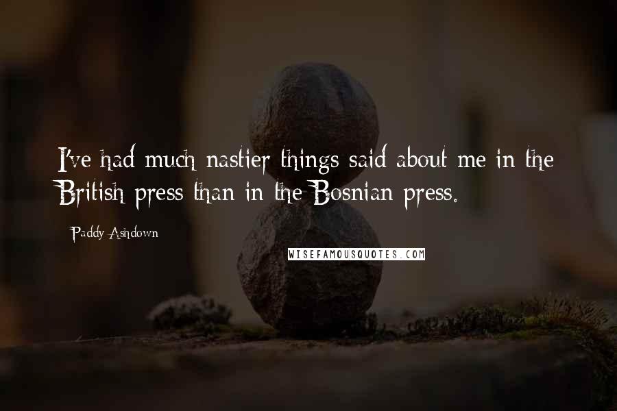 Paddy Ashdown Quotes: I've had much nastier things said about me in the British press than in the Bosnian press.