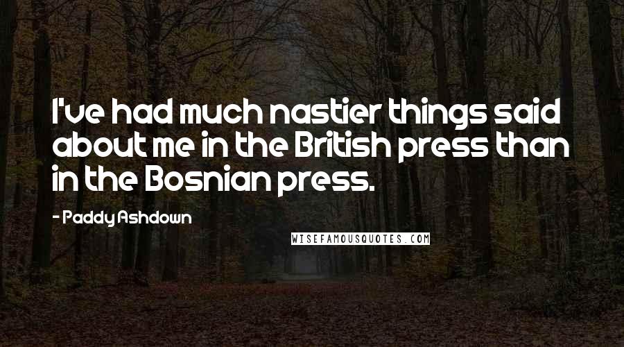 Paddy Ashdown Quotes: I've had much nastier things said about me in the British press than in the Bosnian press.