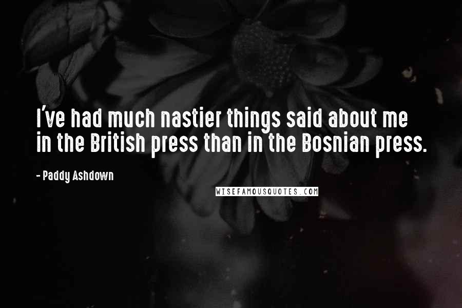 Paddy Ashdown Quotes: I've had much nastier things said about me in the British press than in the Bosnian press.
