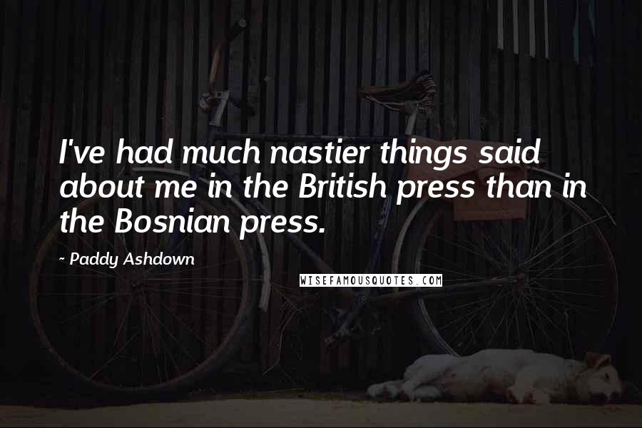 Paddy Ashdown Quotes: I've had much nastier things said about me in the British press than in the Bosnian press.