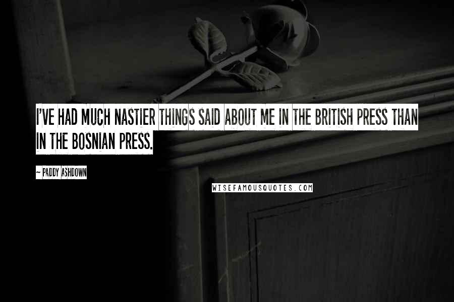 Paddy Ashdown Quotes: I've had much nastier things said about me in the British press than in the Bosnian press.