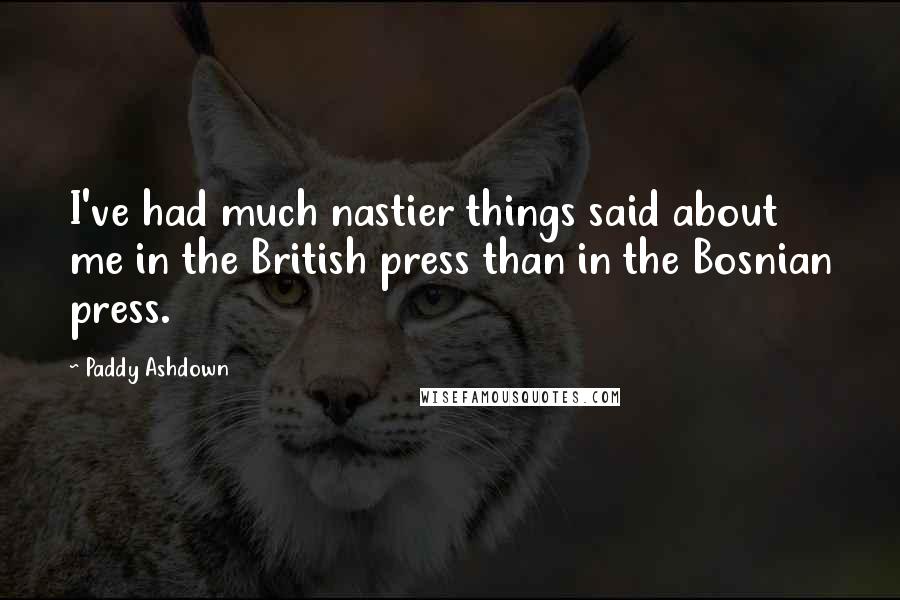Paddy Ashdown Quotes: I've had much nastier things said about me in the British press than in the Bosnian press.