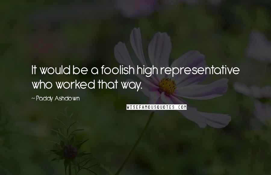 Paddy Ashdown Quotes: It would be a foolish high representative who worked that way.
