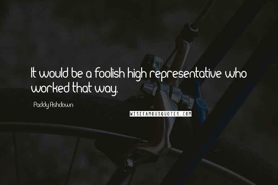 Paddy Ashdown Quotes: It would be a foolish high representative who worked that way.