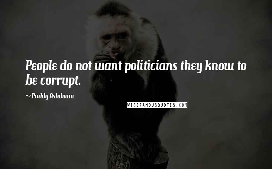 Paddy Ashdown Quotes: People do not want politicians they know to be corrupt.