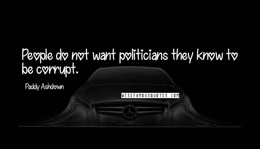 Paddy Ashdown Quotes: People do not want politicians they know to be corrupt.