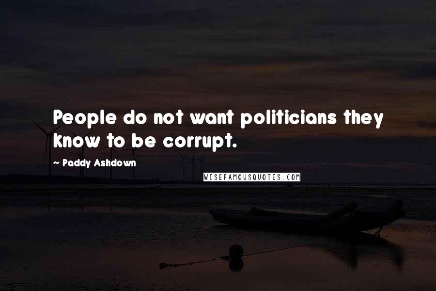 Paddy Ashdown Quotes: People do not want politicians they know to be corrupt.