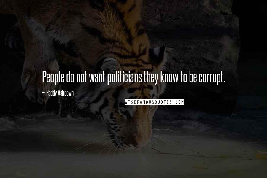 Paddy Ashdown Quotes: People do not want politicians they know to be corrupt.