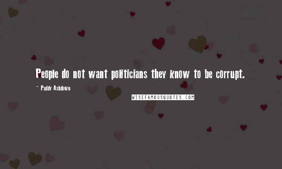 Paddy Ashdown Quotes: People do not want politicians they know to be corrupt.