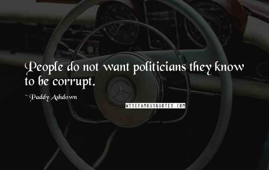 Paddy Ashdown Quotes: People do not want politicians they know to be corrupt.