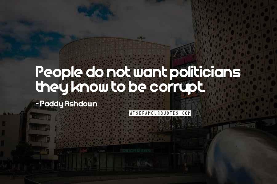 Paddy Ashdown Quotes: People do not want politicians they know to be corrupt.