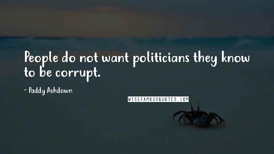 Paddy Ashdown Quotes: People do not want politicians they know to be corrupt.