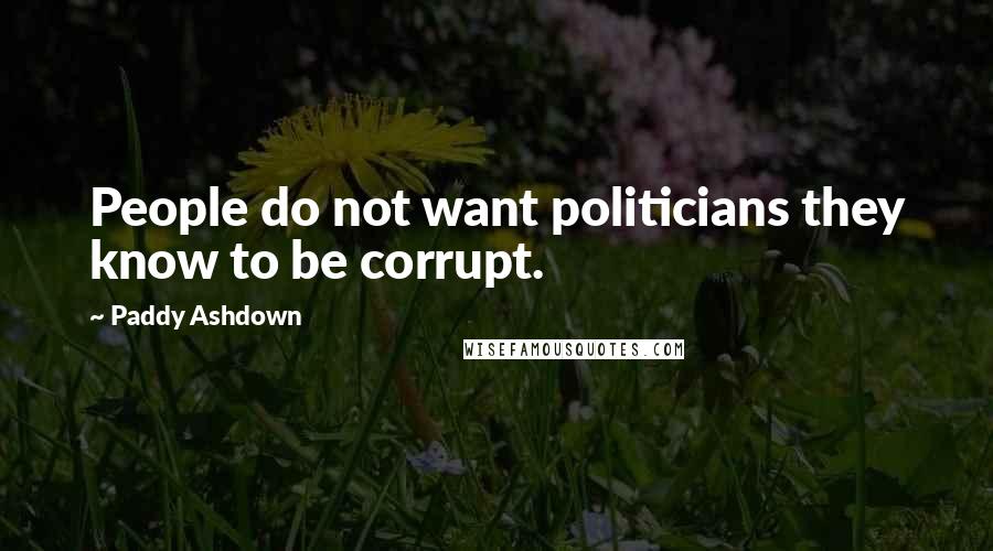 Paddy Ashdown Quotes: People do not want politicians they know to be corrupt.