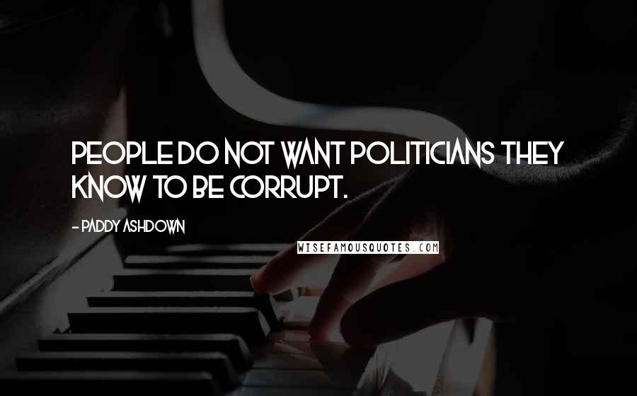 Paddy Ashdown Quotes: People do not want politicians they know to be corrupt.