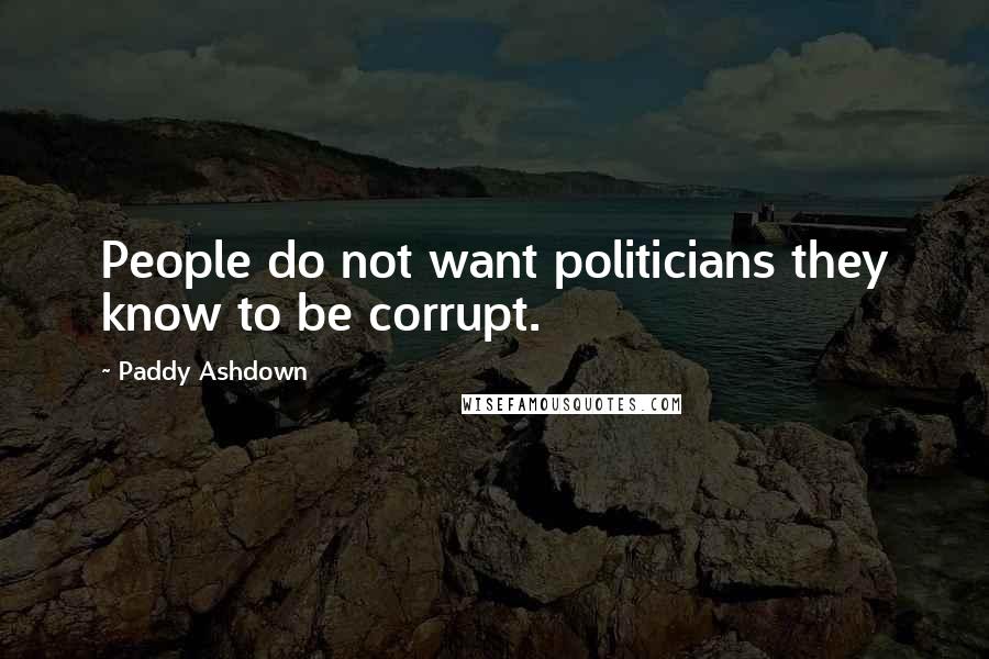 Paddy Ashdown Quotes: People do not want politicians they know to be corrupt.