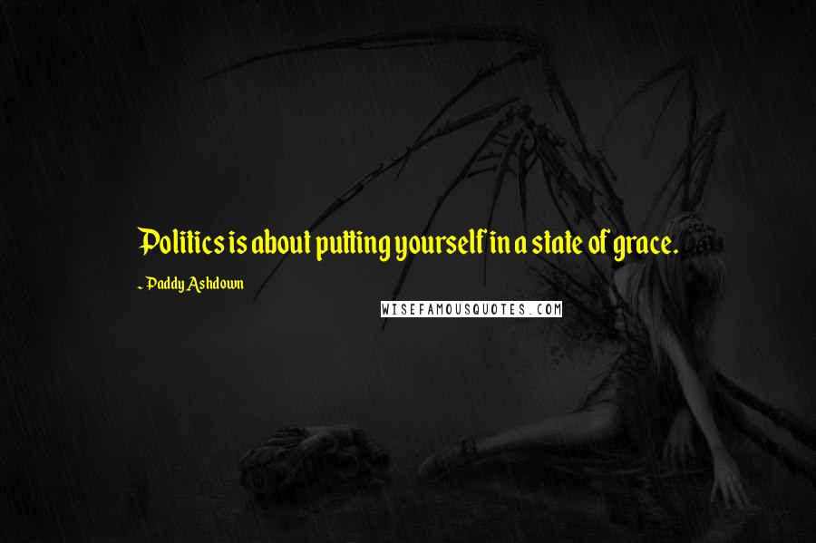 Paddy Ashdown Quotes: Politics is about putting yourself in a state of grace.