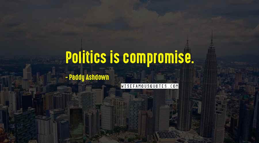 Paddy Ashdown Quotes: Politics is compromise.
