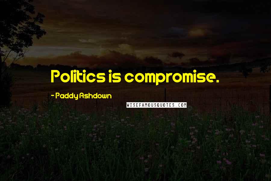 Paddy Ashdown Quotes: Politics is compromise.
