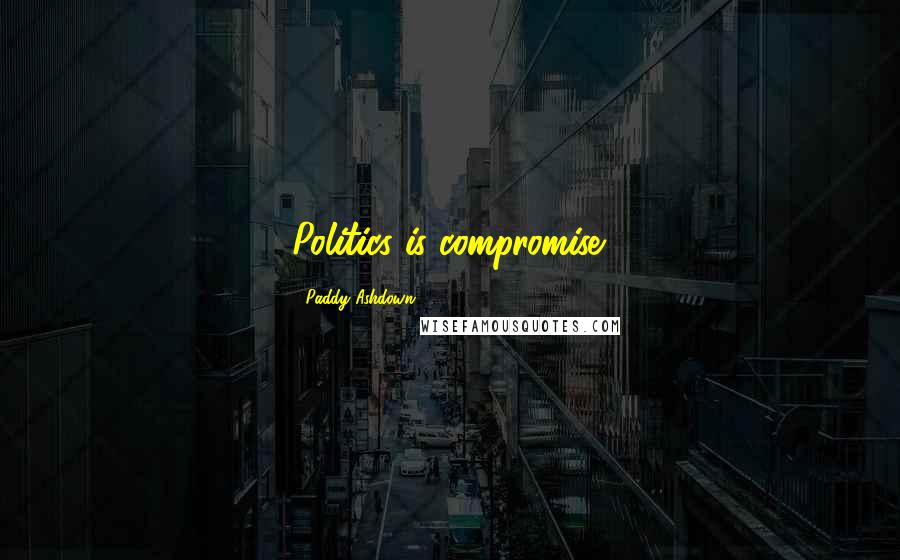 Paddy Ashdown Quotes: Politics is compromise.