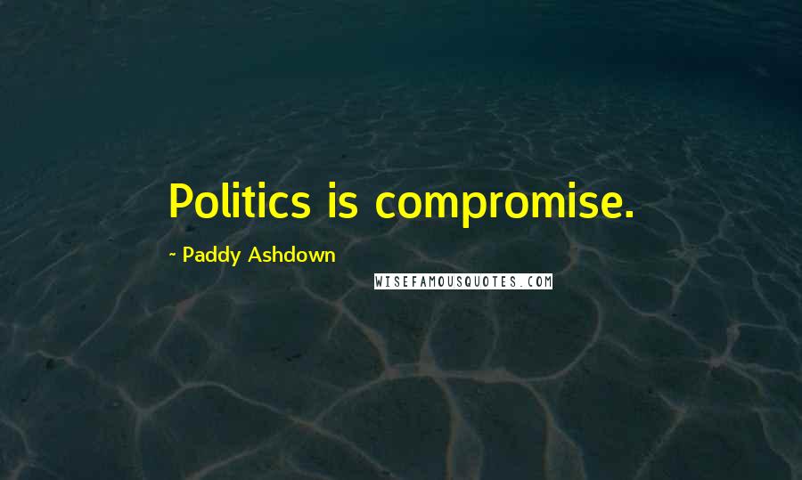 Paddy Ashdown Quotes: Politics is compromise.