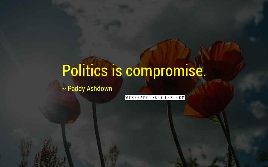 Paddy Ashdown Quotes: Politics is compromise.