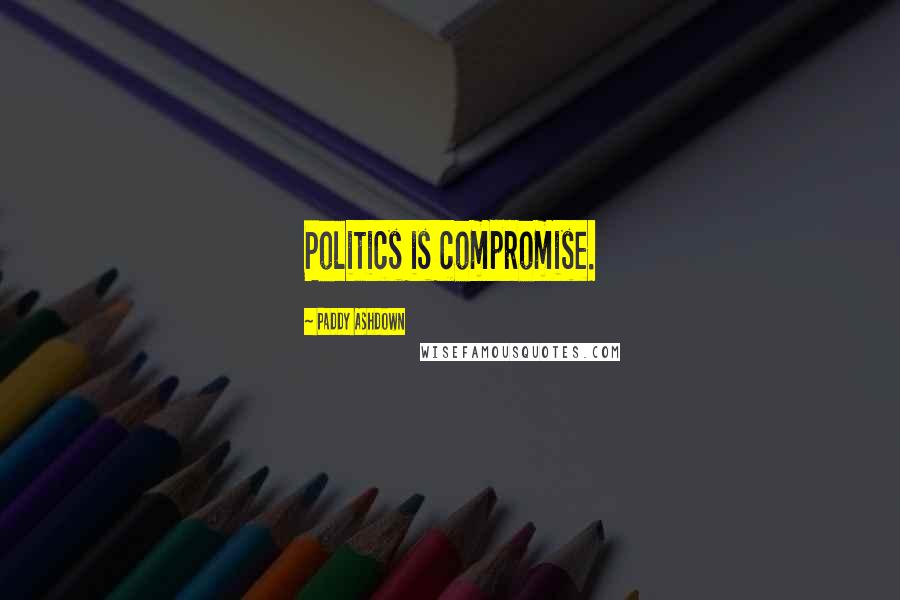 Paddy Ashdown Quotes: Politics is compromise.