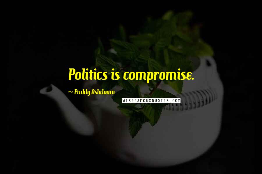 Paddy Ashdown Quotes: Politics is compromise.