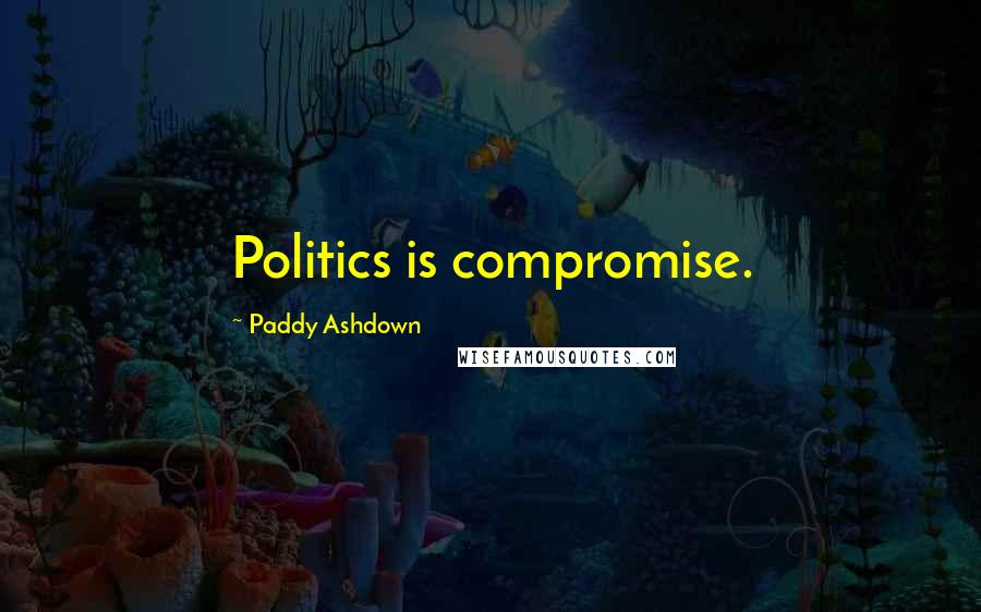 Paddy Ashdown Quotes: Politics is compromise.