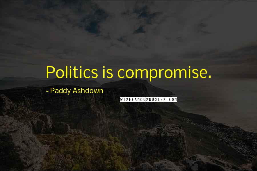 Paddy Ashdown Quotes: Politics is compromise.