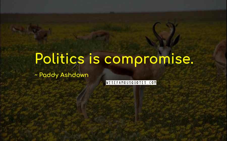 Paddy Ashdown Quotes: Politics is compromise.