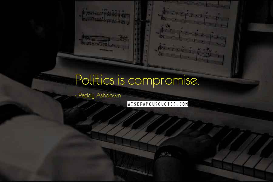 Paddy Ashdown Quotes: Politics is compromise.