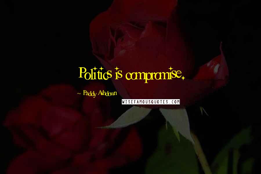 Paddy Ashdown Quotes: Politics is compromise.
