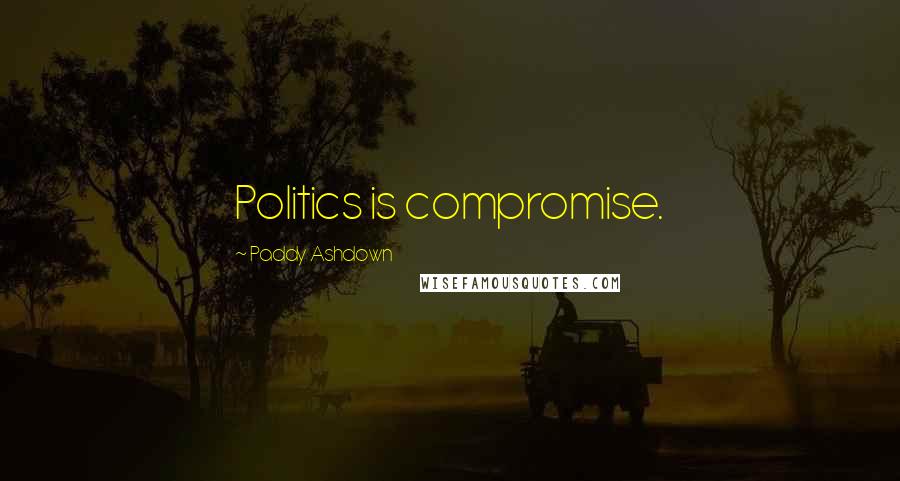 Paddy Ashdown Quotes: Politics is compromise.