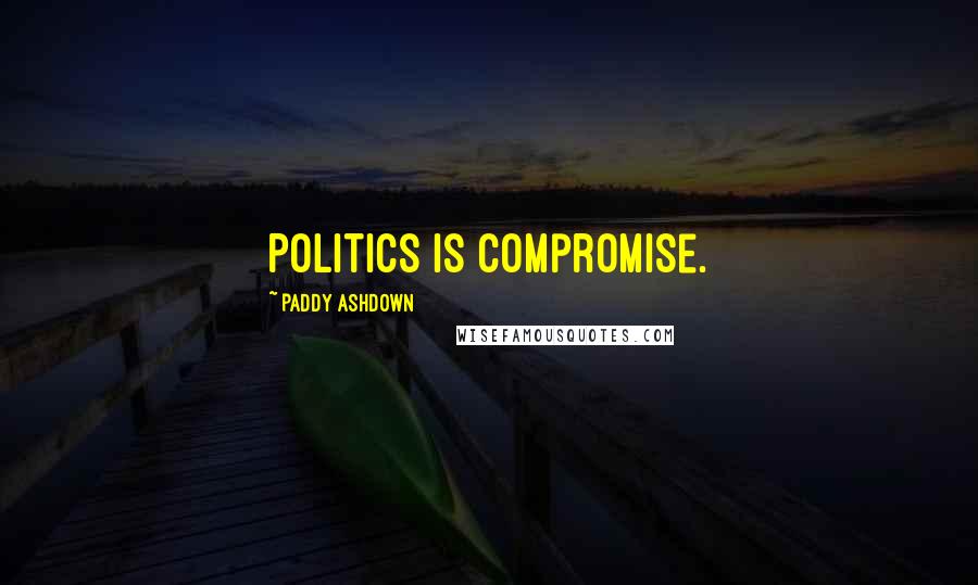 Paddy Ashdown Quotes: Politics is compromise.